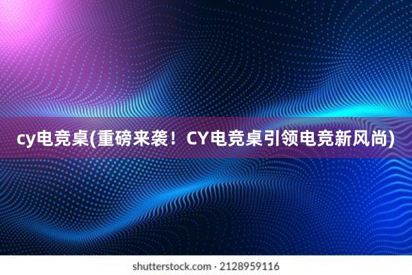 cy电竞桌(重磅来袭！CY电竞桌引领电竞新风尚)