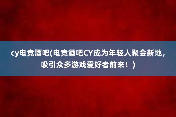 cy电竞酒吧(电竞酒吧CY成为年轻人聚会新地，吸引众多游戏爱好者前来！)