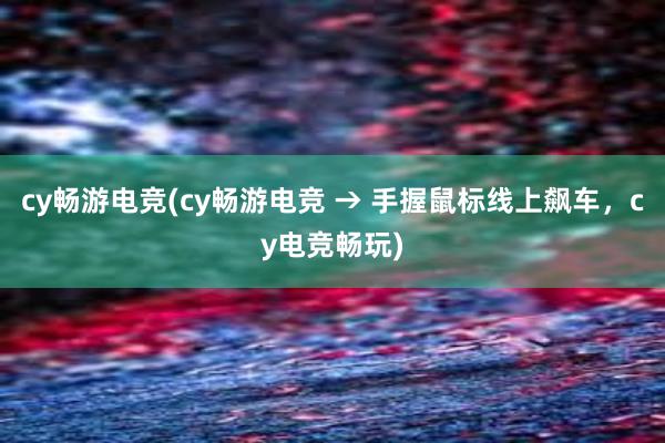 cy畅游电竞(cy畅游电竞 → 手握鼠标线上飙车，cy电竞畅玩)