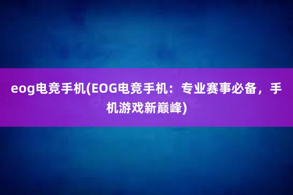 eog电竞手机(EOG电竞手机：专业赛事必备，手机游戏新巅峰)