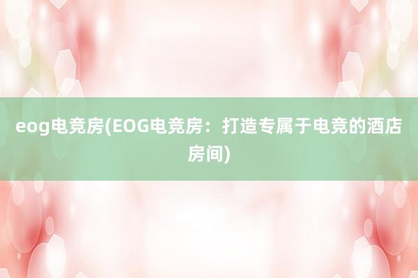 eog电竞房(EOG电竞房：打造专属于电竞的酒店房间)