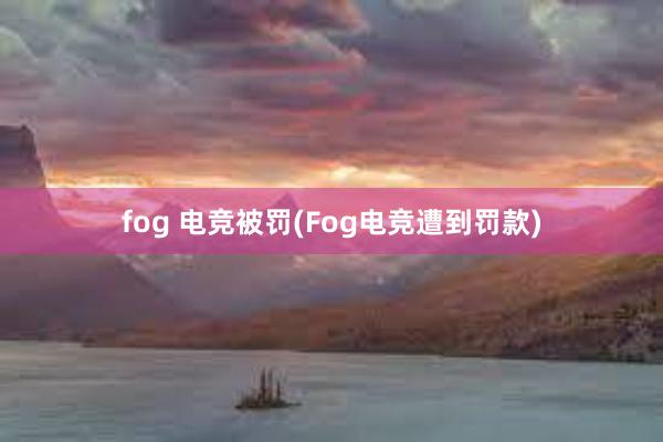 fog 电竞被罚(Fog电竞遭到罚款)