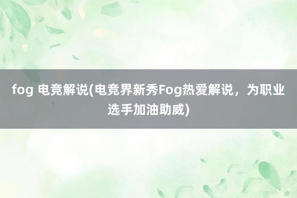 fog 电竞解说(电竞界新秀Fog热爱解说，为职业选手加油助威)