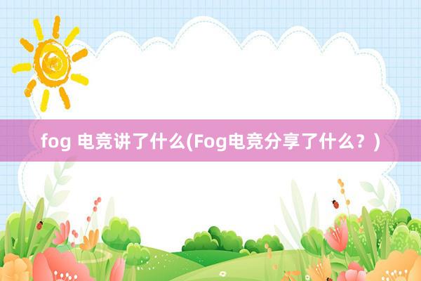 fog 电竞讲了什么(Fog电竞分享了什么？)