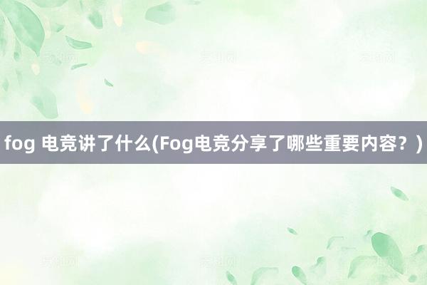 fog 电竞讲了什么(Fog电竞分享了哪些重要内容？)