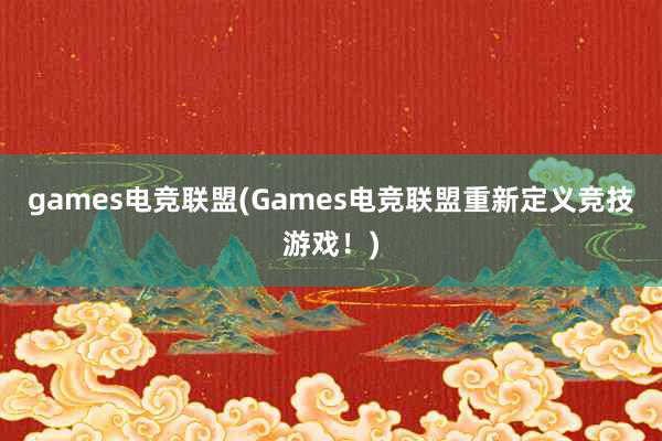 games电竞联盟(Games电竞联盟重新定义竞技游戏！)