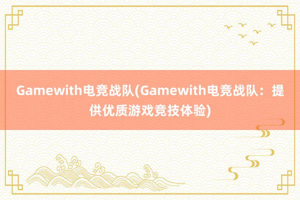 Gamewith电竞战队(Gamewith电竞战队：提供优质游戏竞技体验)