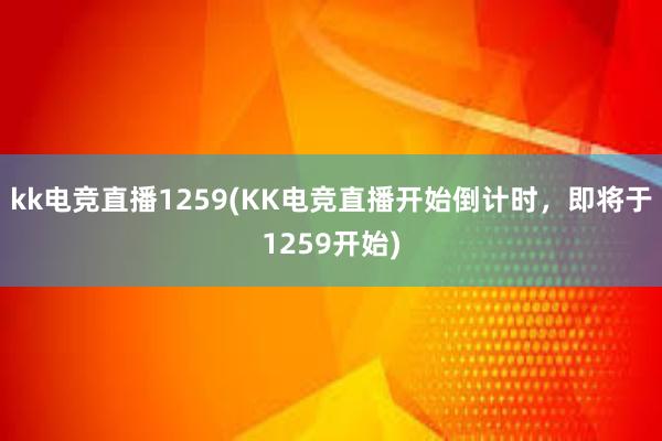 kk电竞直播1259(KK电竞直播开始倒计时，即将于1259开始)