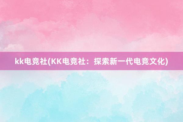 kk电竞社(KK电竞社：探索新一代电竞文化)