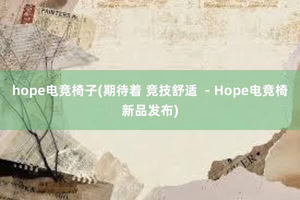 hope电竞椅子(期待着 竞技舒适  - Hope电竞椅新品发布)