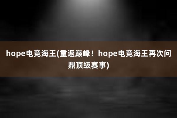 hope电竞海王(重返巅峰！hope电竞海王再次问鼎顶级赛事)