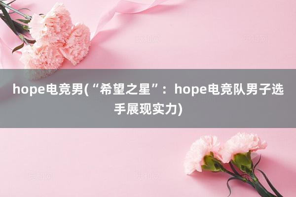 hope电竞男(“希望之星”：hope电竞队男子选手展现实力)