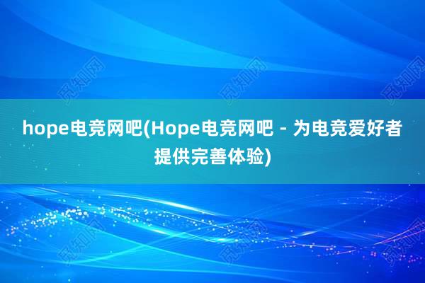 hope电竞网吧(Hope电竞网吧 - 为电竞爱好者提供完善体验)