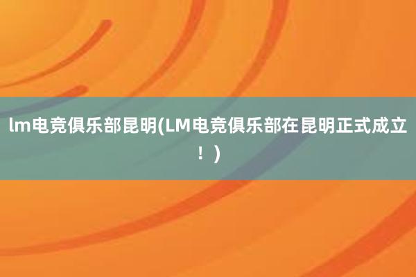 lm电竞俱乐部昆明(LM电竞俱乐部在昆明正式成立！)