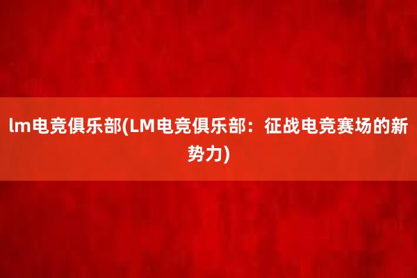 lm电竞俱乐部(LM电竞俱乐部：征战电竞赛场的新势力)