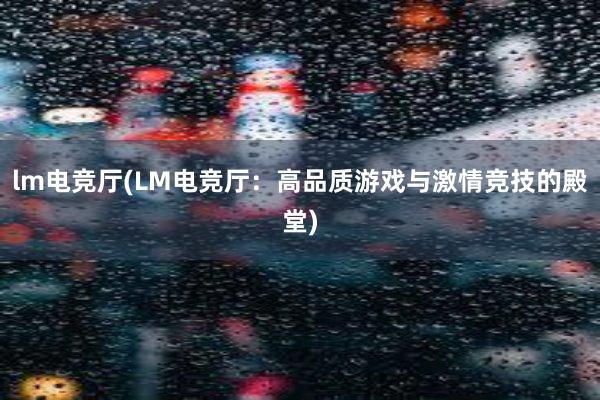 lm电竞厅(LM电竞厅：高品质游戏与激情竞技的殿堂)