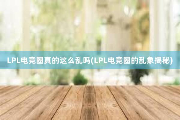 LPL电竞圈真的这么乱吗(LPL电竞圈的乱象揭秘)