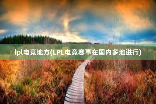 lpl电竞地方(LPL电竞赛事在国内多地进行)