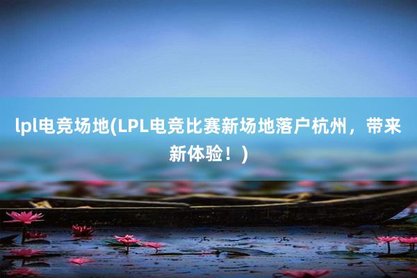 lpl电竞场地(LPL电竞比赛新场地落户杭州，带来新体验！)