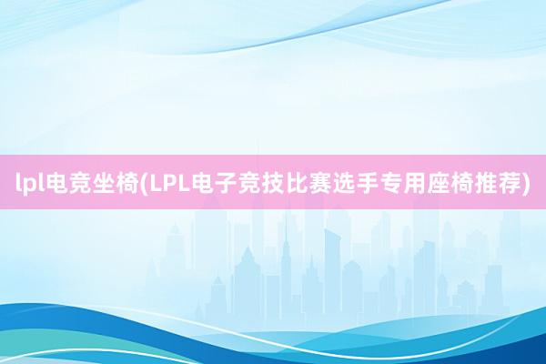 lpl电竞坐椅(LPL电子竞技比赛选手专用座椅推荐)