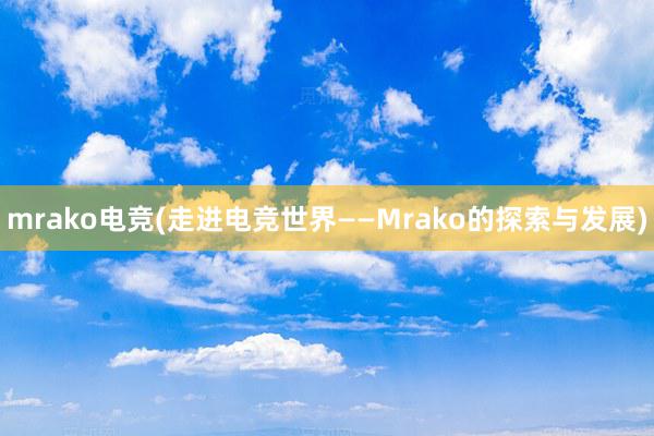 mrako电竞(走进电竞世界——Mrako的探索与发展)