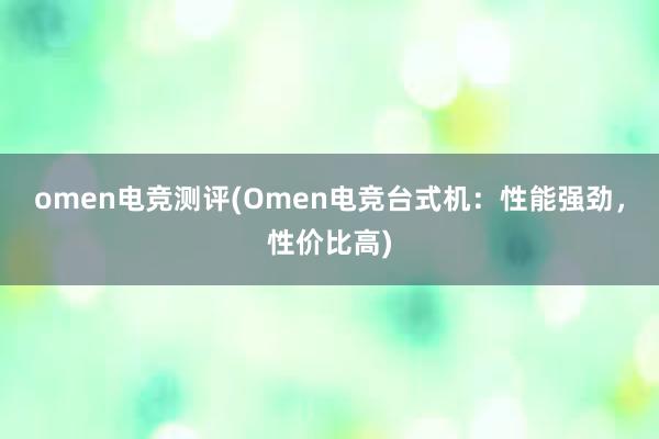 omen电竞测评(Omen电竞台式机：性能强劲，性价比高)