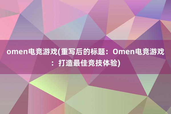 omen电竞游戏(重写后的标题：Omen电竞游戏：打造最佳竞技体验)