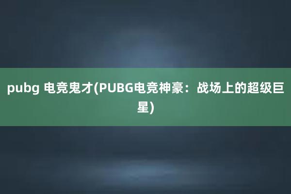 pubg 电竞鬼才(PUBG电竞神豪：战场上的超级巨星)