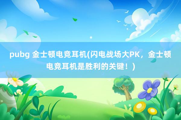 pubg 金士顿电竞耳机(闪电战场大PK，金士顿电竞耳机是胜利的关键！)