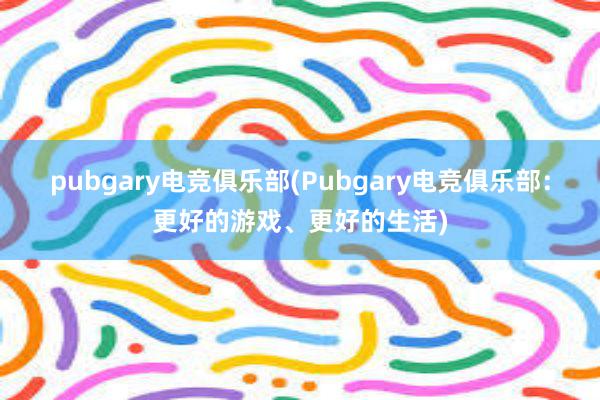 pubgary电竞俱乐部(Pubgary电竞俱乐部：更好的游戏、更好的生活)