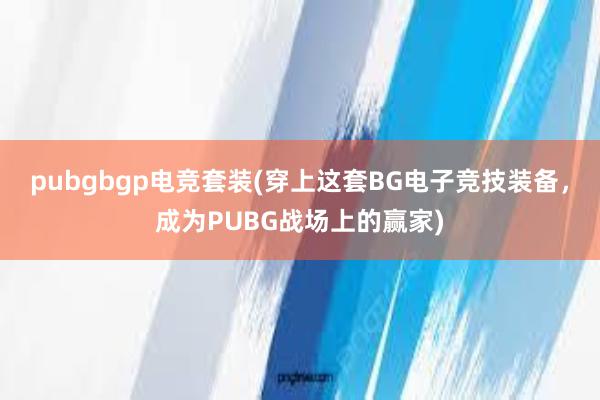 pubgbgp电竞套装(穿上这套BG电子竞技装备，成为PUBG战场上的赢家)