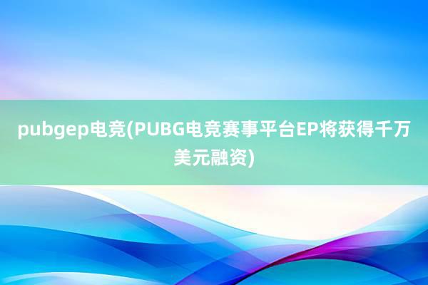 pubgep电竞(PUBG电竞赛事平台EP将获得千万美元融资)