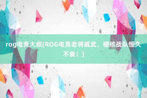 rog电竞大叔(ROG电竞老将威武，硬核战队恒久不衰！)