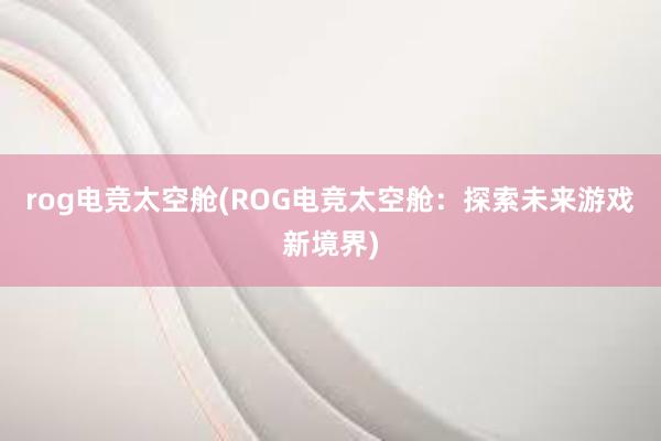 rog电竞太空舱(ROG电竞太空舱：探索未来游戏新境界)