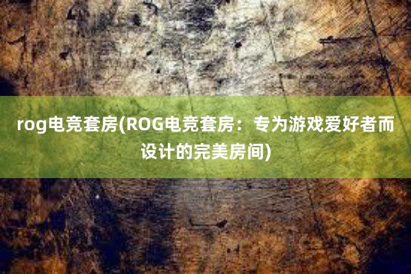 rog电竞套房(ROG电竞套房：专为游戏爱好者而设计的完美房间)