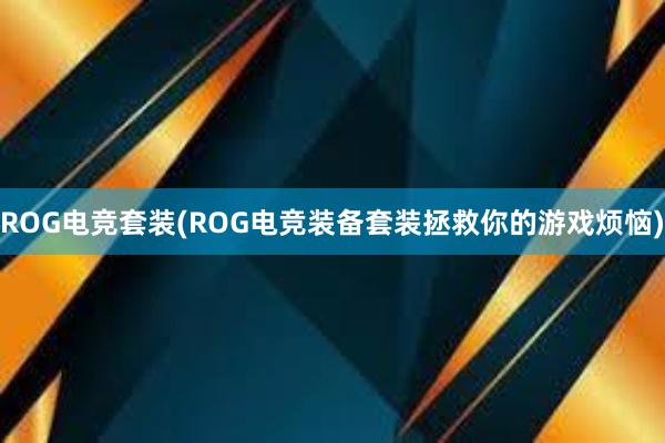 ROG电竞套装(ROG电竞装备套装拯救你的游戏烦恼)