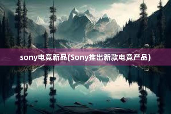 sony电竞新品(Sony推出新款电竞产品)