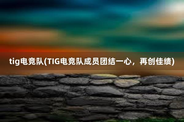 tig电竞队(TIG电竞队成员团结一心，再创佳绩)