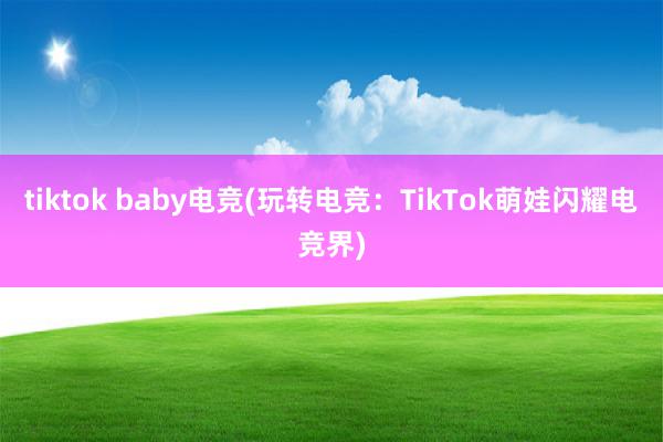 tiktok baby电竞(玩转电竞：TikTok萌娃闪耀电竞界)