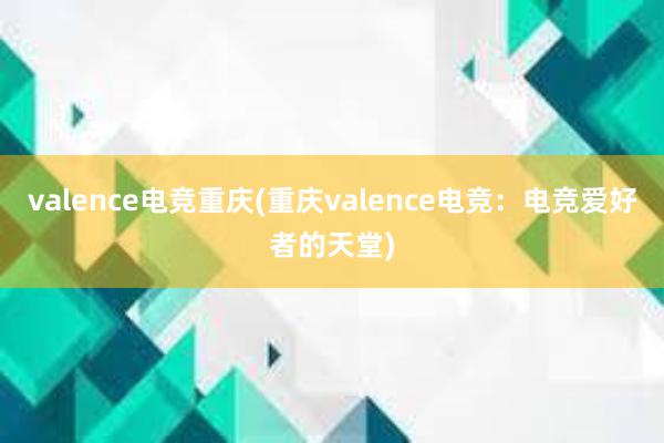 valence电竞重庆(重庆valence电竞：电竞爱好者的天堂)