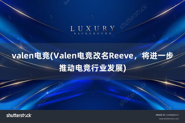 valen电竞(Valen电竞改名Reeve，将进一步推动电竞行业发展)