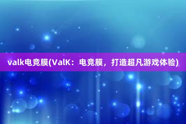 valk电竞膜(ValK：电竞膜，打造超凡游戏体验)