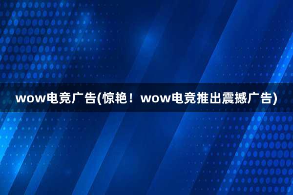 wow电竞广告(惊艳！wow电竞推出震撼广告)