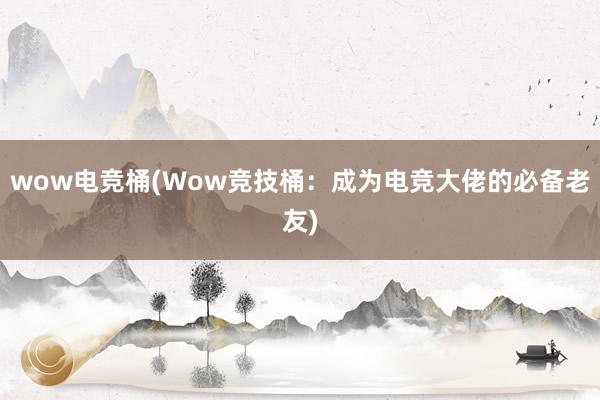 wow电竞桶(Wow竞技桶：成为电竞大佬的必备老友)