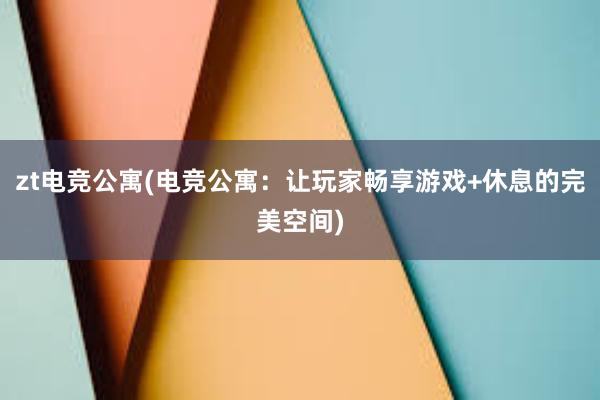 zt电竞公寓(电竞公寓：让玩家畅享游戏+休息的完美空间)