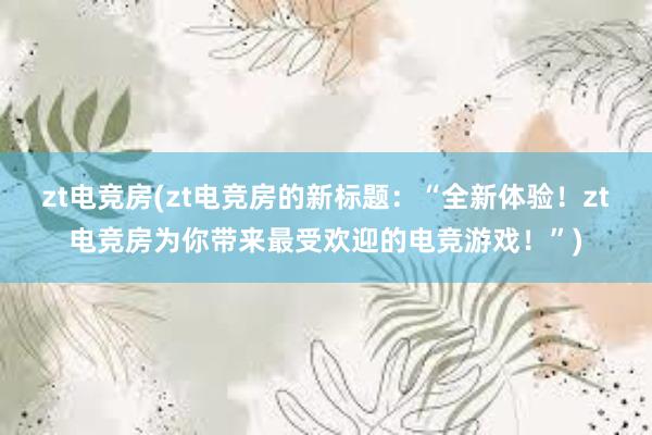 zt电竞房(zt电竞房的新标题：“全新体验！zt电竞房为你带来最受欢迎的电竞游戏！”)