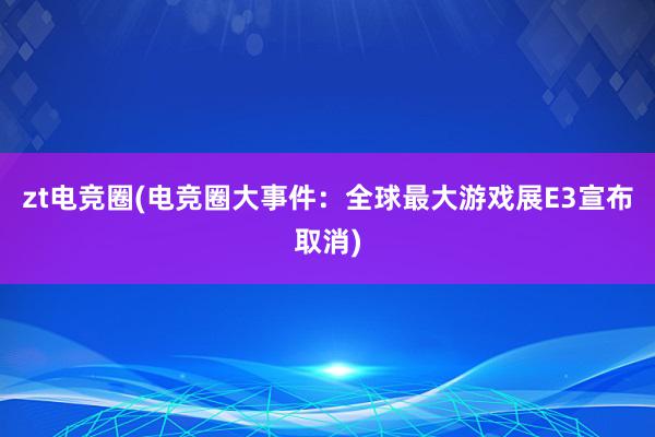 zt电竞圈(电竞圈大事件：全球最大游戏展E3宣布取消)