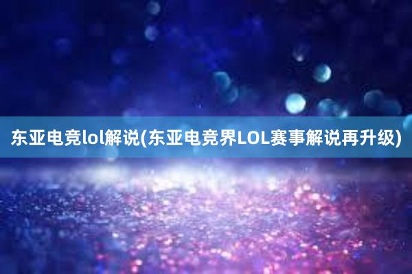 东亚电竞lol解说(东亚电竞界LOL赛事解说再升级)