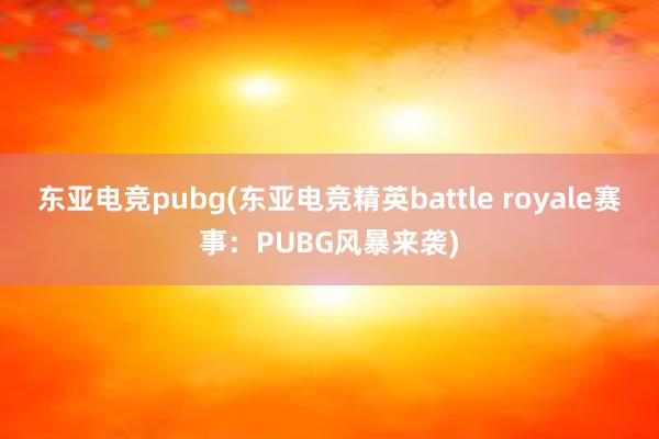 东亚电竞pubg(东亚电竞精英battle royale赛事：PUBG风暴来袭)