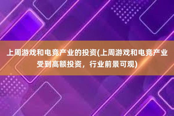 上周游戏和电竞产业的投资(上周游戏和电竞产业受到高额投资，行业前景可观)